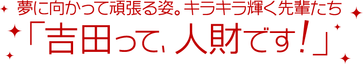 夢に向かって頑張る姿。キラキラ輝く先輩たち「吉田って、人財です！」