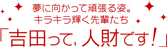 夢に向かって頑張る姿。キラキラ輝く先輩たち「吉田って、人財です！」